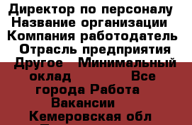 Директор по персоналу › Название организации ­ Компания-работодатель › Отрасль предприятия ­ Другое › Минимальный оклад ­ 35 000 - Все города Работа » Вакансии   . Кемеровская обл.,Прокопьевск г.